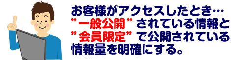 お客様がアクセスしたとき一般公開と会員限定で公開されている情報を明確にする お客様がアクセスしたとき一般公開と会員限定で公開されている情報を明確にする